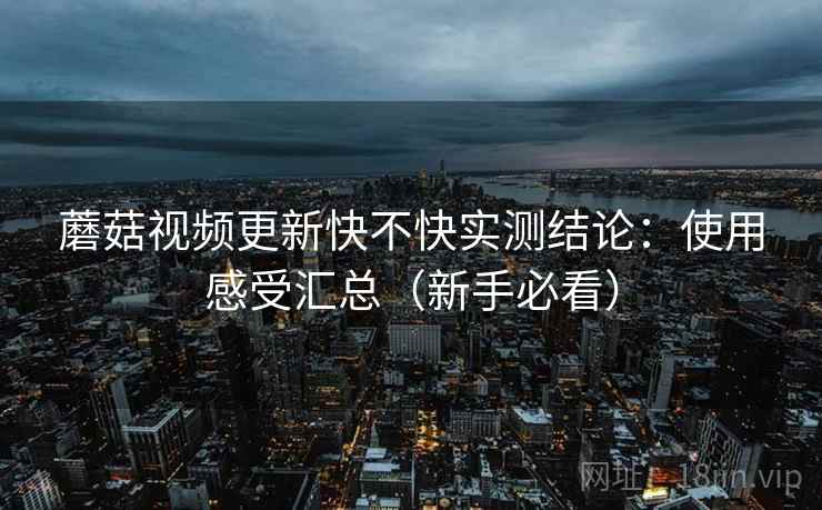蘑菇视频更新快不快实测结论：使用感受汇总（新手必看）