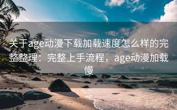 关于age动漫下载加载速度怎么样的完整整理：完整上手流程，age动漫加载慢