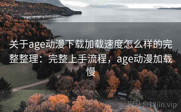 关于age动漫下载加载速度怎么样的完整整理：完整上手流程，age动漫加载慢