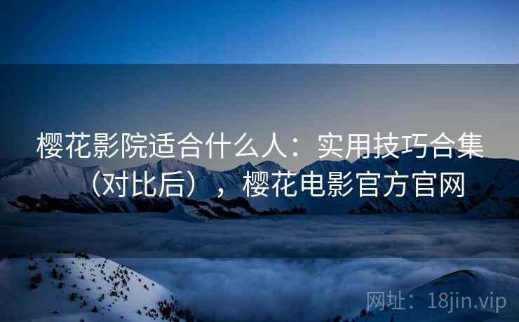 樱花影院适合什么人：实用技巧合集（对比后），樱花电影官方官网