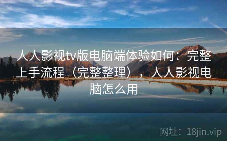 人人影视tv版电脑端体验如何：完整上手流程（完整整理），人人影视电脑怎么用