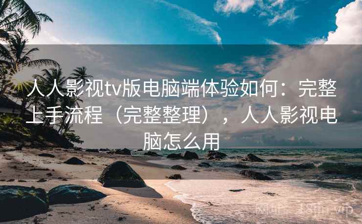 人人影视tv版电脑端体验如何：完整上手流程（完整整理），人人影视电脑怎么用