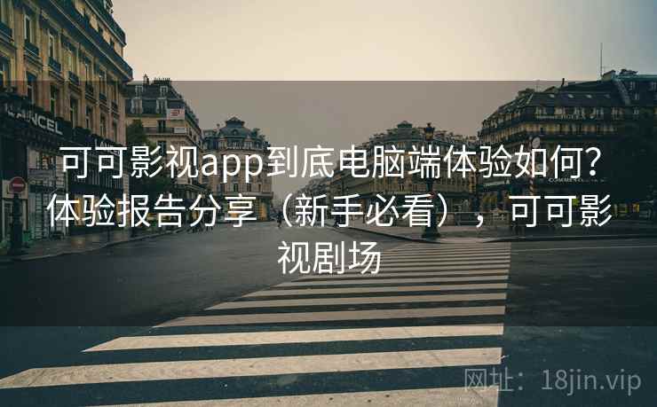 可可影视app到底电脑端体验如何？体验报告分享（新手必看），可可影视剧场