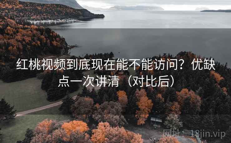 红桃视频到底现在能不能访问？优缺点一次讲清（对比后）