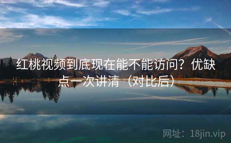 红桃视频到底现在能不能访问？优缺点一次讲清（对比后）