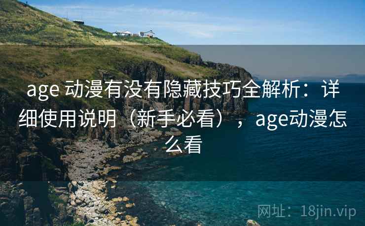 age 动漫有没有隐藏技巧全解析：详细使用说明（新手必看），age动漫怎么看
