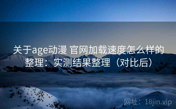 关于age动漫 官网加载速度怎么样的整理：实测结果整理（对比后）
