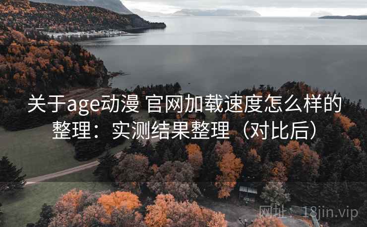 关于age动漫 官网加载速度怎么样的整理：实测结果整理（对比后）