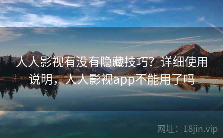 人人影视有没有隐藏技巧？详细使用说明，人人影视app不能用了吗