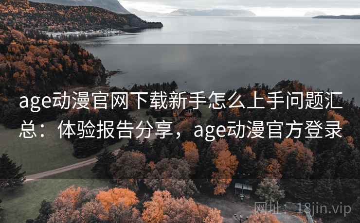 age动漫官网下载新手怎么上手问题汇总：体验报告分享，age动漫官方登录