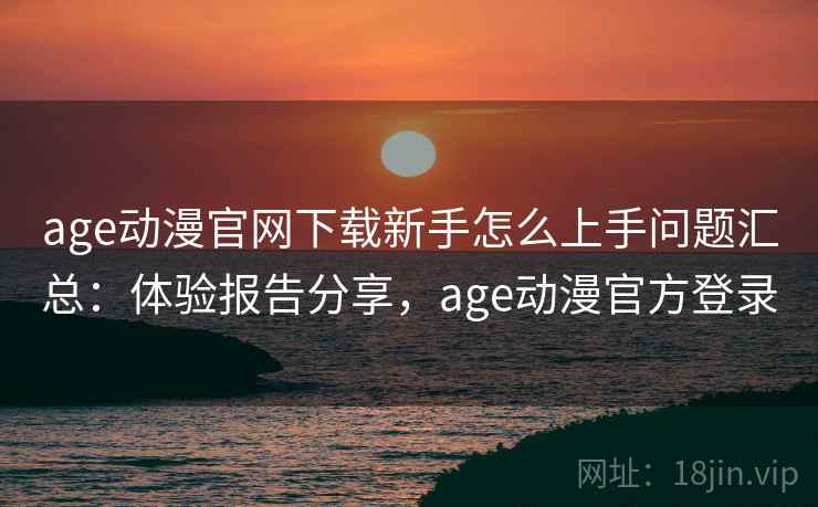 age动漫官网下载新手怎么上手问题汇总：体验报告分享，age动漫官方登录