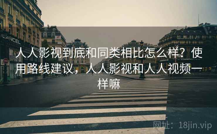 人人影视到底和同类相比怎么样？使用路线建议，人人影视和人人视频一样嘛
