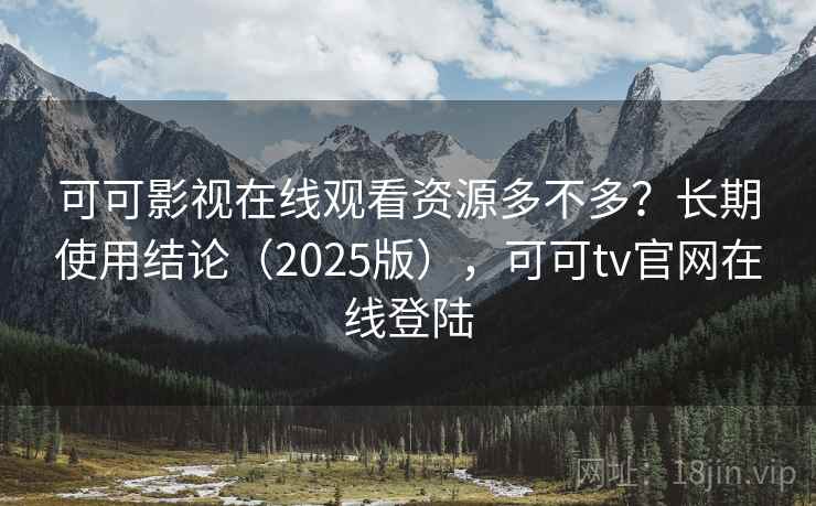 可可影视在线观看资源多不多？长期使用结论（2025版），可可tv官网在线登陆