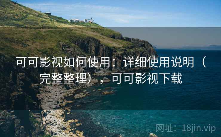 可可影视如何使用：详细使用说明（完整整理），可可影视下载