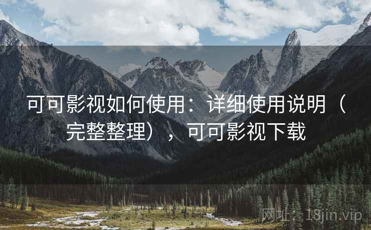 可可影视如何使用：详细使用说明（完整整理），可可影视下载