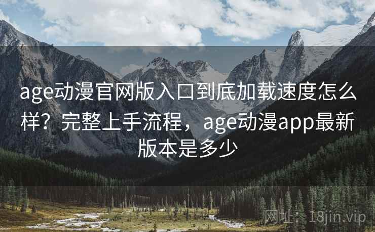 age动漫官网版入口到底加载速度怎么样？完整上手流程，age动漫app最新版本是多少