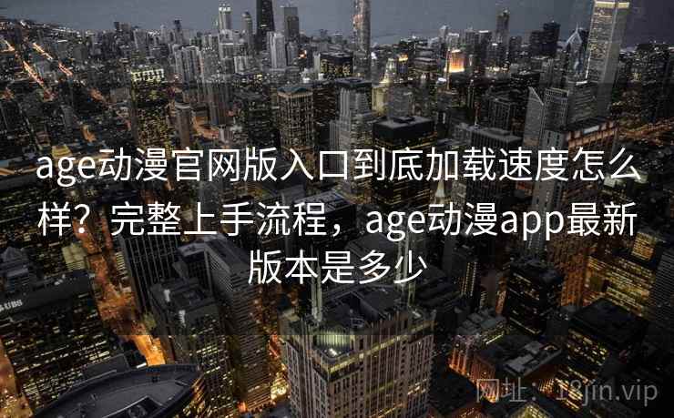 age动漫官网版入口到底加载速度怎么样？完整上手流程，age动漫app最新版本是多少