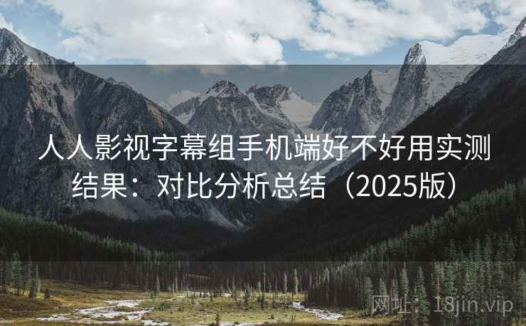 人人影视字幕组手机端好不好用实测结果：对比分析总结（2025版）