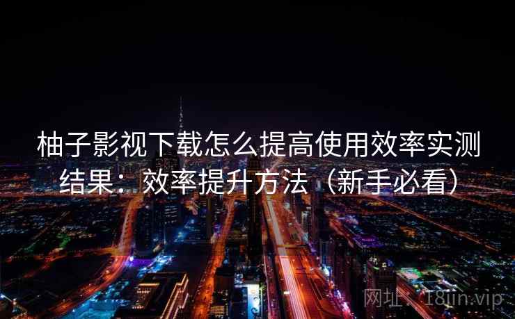 柚子影视下载怎么提高使用效率实测结果：效率提升方法（新手必看）