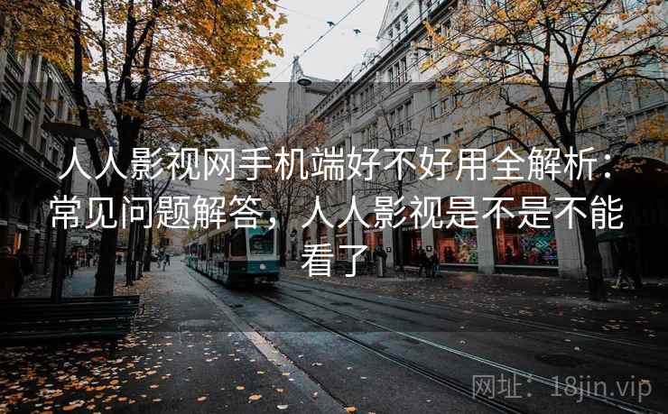 人人影视网手机端好不好用全解析：常见问题解答，人人影视是不是不能看了