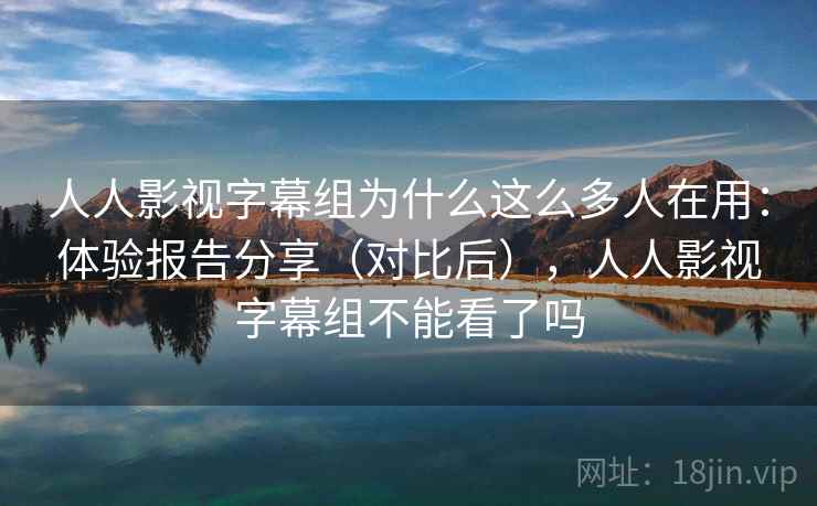 人人影视字幕组为什么这么多人在用：体验报告分享（对比后），人人影视字幕组不能看了吗