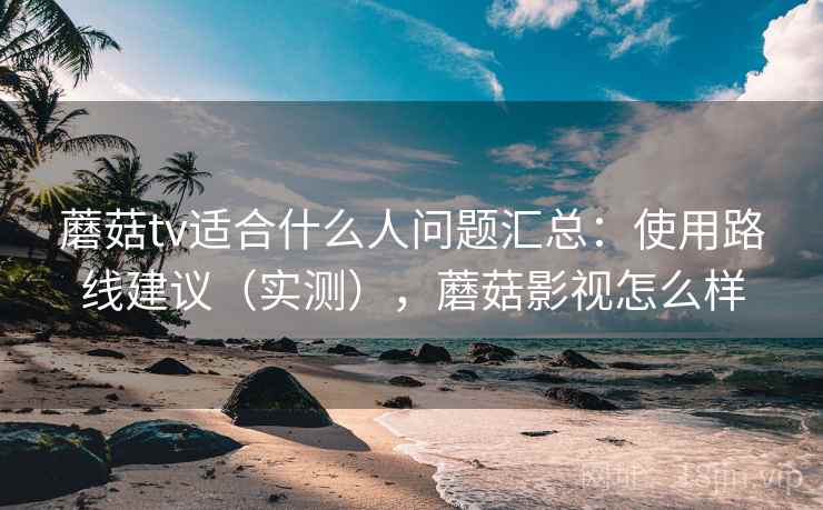 蘑菇tv适合什么人问题汇总:使用路线建议(实测),蘑菇影视怎么样 蘑菇tv适合什么人问题汇总:使用路线建议(实测),蘑菇影视怎么样