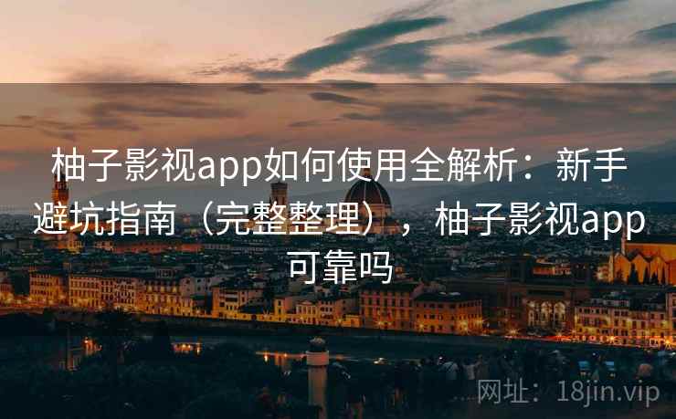 柚子影视app如何使用全解析:新手避坑指南(完整整理),柚子影视app可靠吗 柚子影视app如何使用全解析:新手避坑指南(完整整理),柚子影视app可靠吗