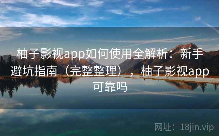 柚子影视app如何使用全解析:新手避坑指南(完整整理),柚子影视app可靠吗 柚子影视app如何使用全解析:新手避坑指南(完整整理),柚子影视app可靠吗
