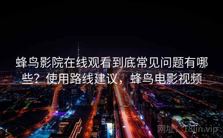 蜂鸟影院在线观看到底常见问题有哪些?使用路线建议,蜂鸟电影视频 蜂鸟影院在线观看到底常见问题有哪些?使用路线建议,蜂鸟电影视频