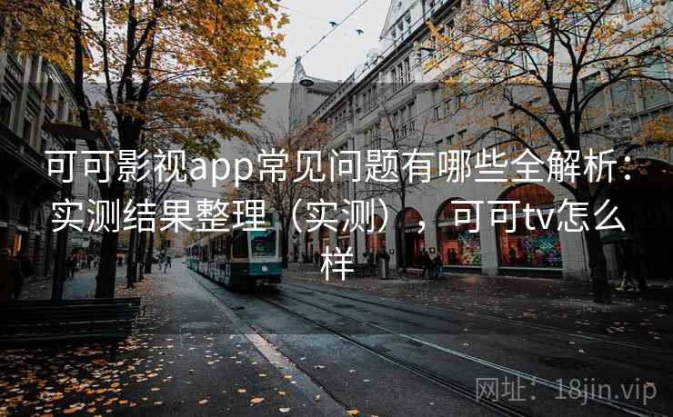 可可影视app常见问题有哪些全解析:实测结果整理(实测),可可tv怎么样 可可影视app常见问题有哪些全解析:实测结果整理(实测),可可tv怎么样