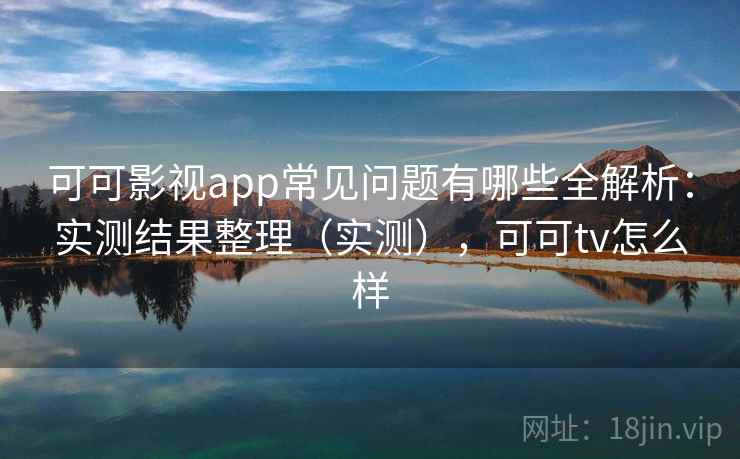 可可影视app常见问题有哪些全解析:实测结果整理(实测),可可tv怎么样 可可影视app常见问题有哪些全解析:实测结果整理(实测),可可tv怎么样