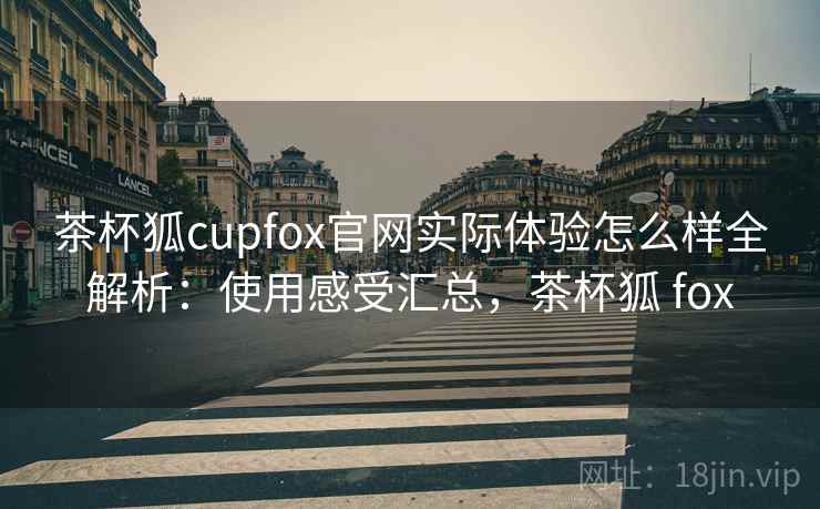 茶杯狐cupfox官网实际体验怎么样全解析:使用感受汇总,茶杯狐 fox 茶杯狐cupfox官网实际体验怎么样全解析:使用感受汇总,茶杯狐 fox
