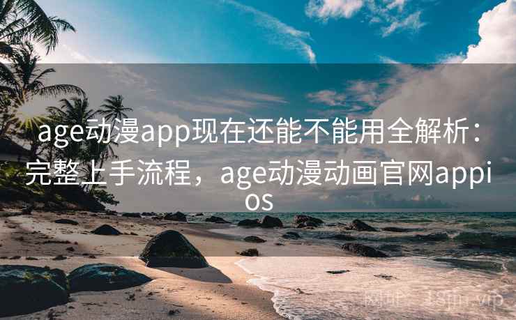 age动漫app现在还能不能用全解析:完整上手流程,age动漫动画官网appios age动漫app现在还能不能用全解析:完整上手流程,age动漫动画官网appios