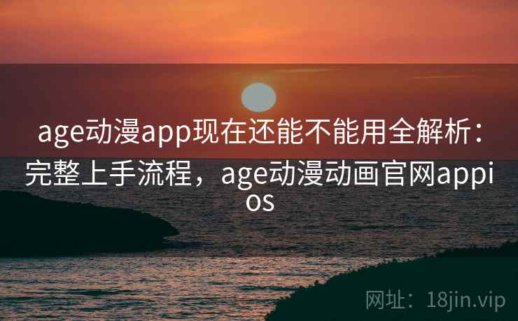 age动漫app现在还能不能用全解析:完整上手流程,age动漫动画官网appios age动漫app现在还能不能用全解析:完整上手流程,age动漫动画官网appios