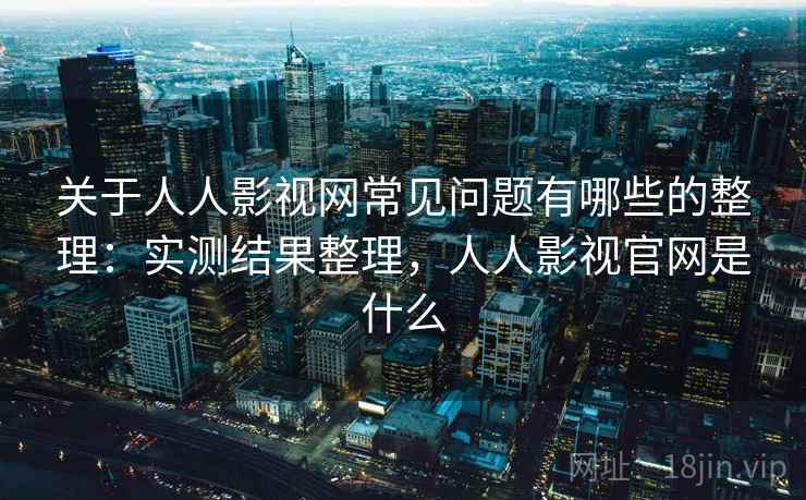 关于人人影视网常见问题有哪些的整理：实测结果整理，人人影视官网是什么