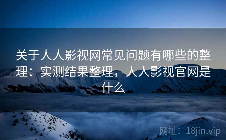 关于人人影视网常见问题有哪些的整理：实测结果整理，人人影视官网是什么