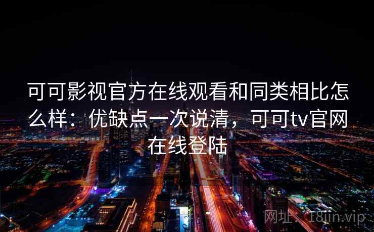 可可影视官方在线观看和同类相比怎么样：优缺点一次说清，可可tv官网在线登陆