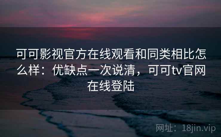 可可影视官方在线观看和同类相比怎么样：优缺点一次说清，可可tv官网在线登陆