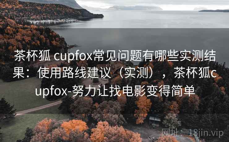 茶杯狐 cupfox常见问题有哪些实测结果:使用路线建议(实测),茶杯狐cupfox-努力让找电影变得简单 茶杯狐 cupfox常见问题有哪些实测结果:使用路线建议(实测),茶杯狐cupfox-努力让找电影变得简单