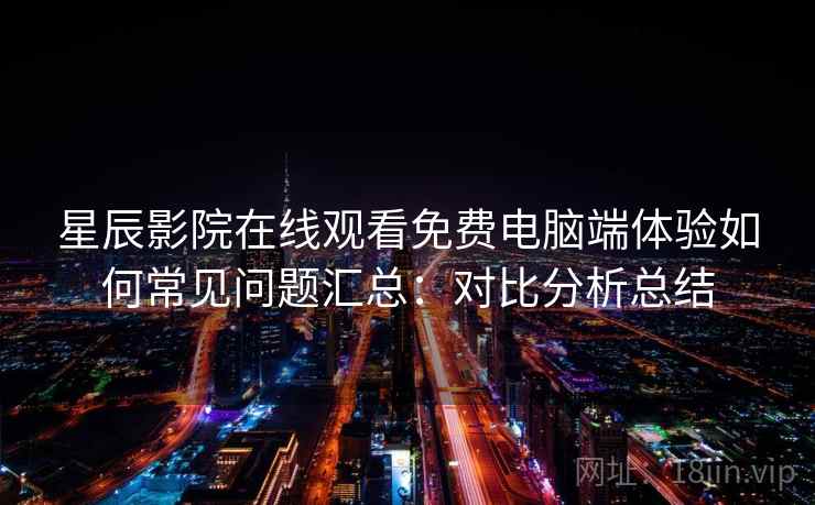 星辰影院在线观看免费电脑端体验如何常见问题汇总:对比分析总结 星辰影院在线观看免费电脑端体验如何常见问题汇总:对比分析总结