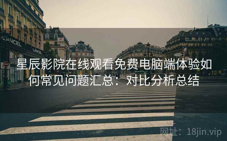 星辰影院在线观看免费电脑端体验如何常见问题汇总:对比分析总结 星辰影院在线观看免费电脑端体验如何常见问题汇总:对比分析总结