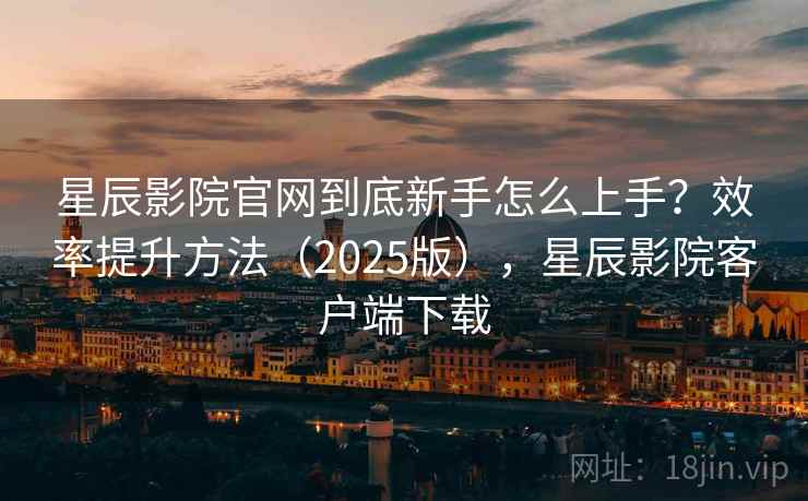 星辰影院官网到底新手怎么上手?效率提升方法(2025版),星辰影院客户端下载 星辰影院官网到底新手怎么上手?效率提升方法(2025版),星辰影院客户端下载