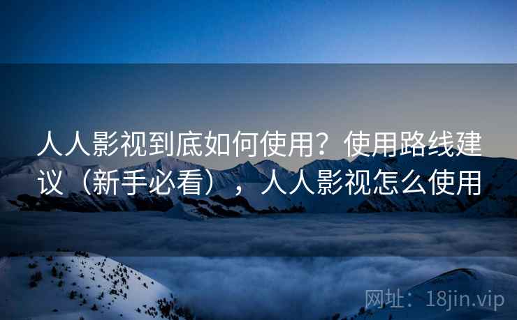 人人影视到底如何使用?使用路线建议(新手必看),人人影视怎么使用 人人影视到底如何使用?使用路线建议(新手必看),人人影视怎么使用