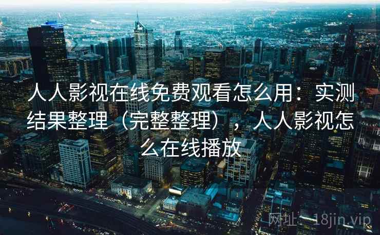 人人影视在线免费观看怎么用：实测结果整理（完整整理），人人影视怎么在线播放