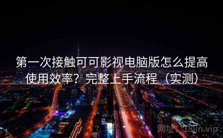第一次接触可可影视电脑版怎么提高使用效率?完整上手流程(实测) 第一次接触可可影视电脑版怎么提高使用效率?完整上手流程(实测)