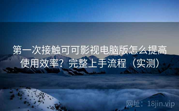 第一次接触可可影视电脑版怎么提高使用效率?完整上手流程(实测) 第一次接触可可影视电脑版怎么提高使用效率?完整上手流程(实测)