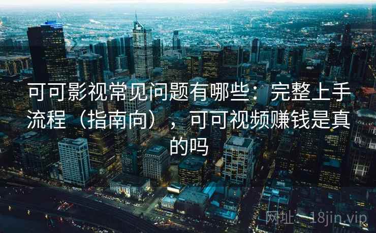 可可影视常见问题有哪些：完整上手流程（指南向），可可视频赚钱是真的吗