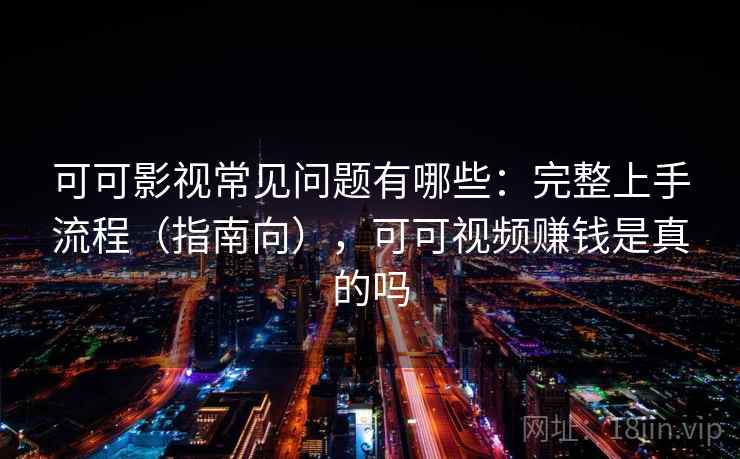可可影视常见问题有哪些：完整上手流程（指南向），可可视频赚钱是真的吗