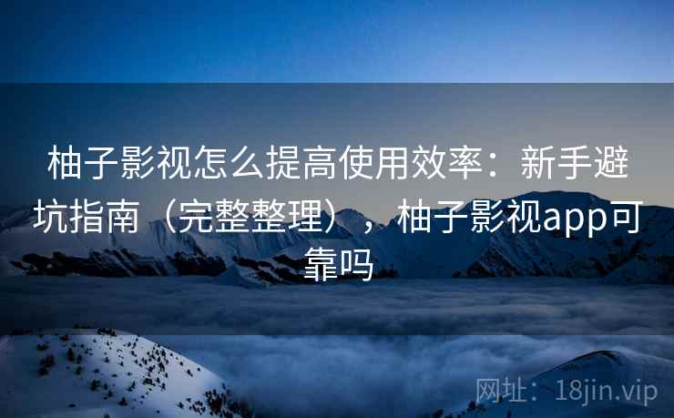 柚子影视怎么提高使用效率：新手避坑指南（完整整理），柚子影视app可靠吗