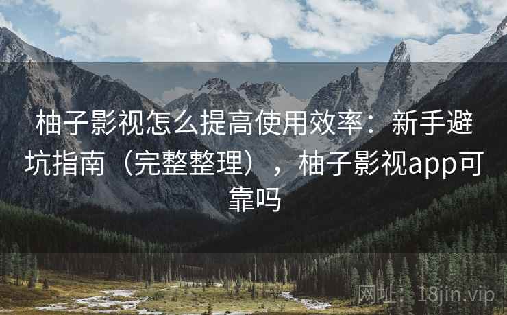 柚子影视怎么提高使用效率：新手避坑指南（完整整理），柚子影视app可靠吗